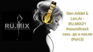 Den Addel & Len.Ai - RU.MIX21 #soundtrack секс. до и после (Part3)