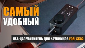 Самый удобный USB-ЦАП усилитель для наушников Fosi SK02