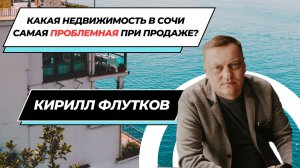 Кирилл ФЛУТКОВ: Какая недвижимость в Сочи самая сложная для продажи и почему? #2024