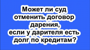 Может ли суд отменить договор дарения, если  у дарителя есть долг по кредитам?