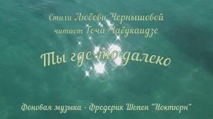 Ты где то далеко. Любовь Чернышова - стихи и монтаж, читает Гоча Чабукаидзе. Фон - Шопен "Ноктюрн"