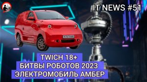 #IT #Новости 51 | Twich 18+, Битвы Роботов 2023, Электромобиль Амбер