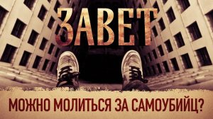 ЗАВЕТ. МОЖНО МОЛИТЬСЯ ЗА САМОУБИЙЦ?
