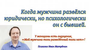 Когда мужчина развёлся юридически, но психологически он с бывшей. У женщины есть ощущение, "..."