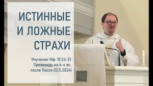 ИСТИННЫЕ И ЛОЖНЫЕ СТРАХИ. Изучение Мф.10:24-31. Проповедь на 6-е вс. после Пасхи (12.5.2024)