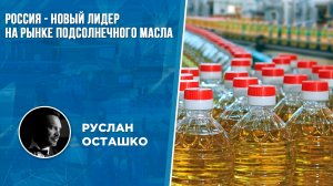 Россия - новый лидер на рынке подсолнечного масла (Руслан Осташко)