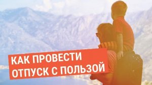 Как провести отпуск с пользой