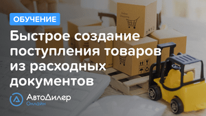 Быстрое создание поступления товаров из расходных документов. АвтоДилер Онлайн – Программа для СТО.