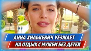 Анна Хилькевич периодически уезжает с мужем на отдых без детей