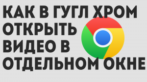 КАК В ГУГЛ ХРОМ ОТКРЫТЬ ВИДЕО В ОТДЕЛЬНОМ ОКНЕ