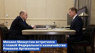 Михаил Мишустин встретился с главой Федерального казначейства Романом Артюхиным