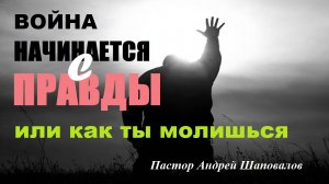 Война начинается с правды или как ты молишься. Пастор Андрей Шаповалов. Ремикс.