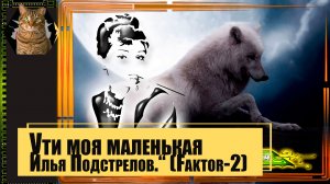 “Ути моя маленькая - Илья Подстрелов.“ (Faktor-2).