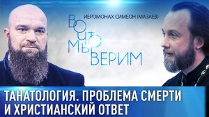 ТАНАТОЛОГИЯ. ПРОБЛЕМА СМЕРТИ И ХРИСТИАНСКИЙ ОТВЕТ. ИЕРОМОНАХ СИМЕОН (МАЗАЕВ). ВО ЧТО МЫ ВЕРИМ