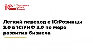 Вебинар «Легкий переход с 1С:Розницы 3.0 в 1С:УНФ 3.0 по мере развития бизнеса»