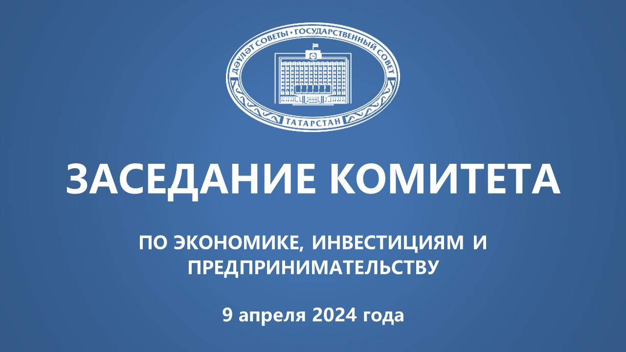 09.04.2024 Заседание Комитета ГС РТ по экономике, инвестициям и предпринимательству