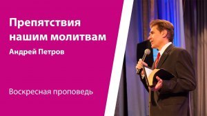 Препятствия нашим молитвам. Андрей Петров, проповедь от 7 апреля 2024