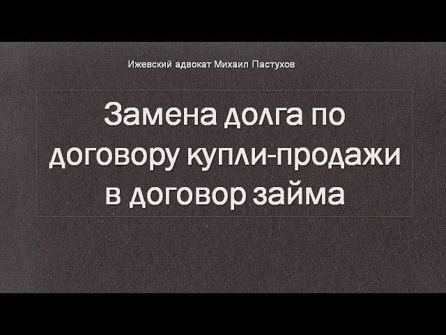 Иж Адвокат Пастухов. Замена долга по договору купли-продажи в договор займа.