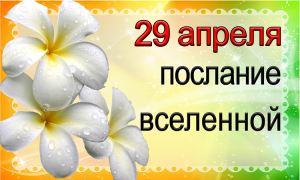 ПОСЛАНИЕ ВСЕЛЕННОЙ на 29 апреля.