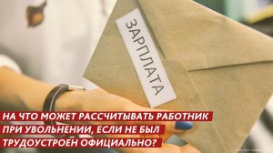 Не были трудоустроены официально? При увольнении получите все выплаты!