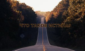 ЧТО ТАКОЕ ИСТИНА И ВООБЩЕ О ЧЁМ Я ?