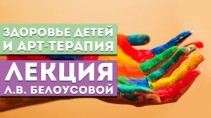 Лекция Л.В. Белоусовой «Здоровье детей и арт-терапия»