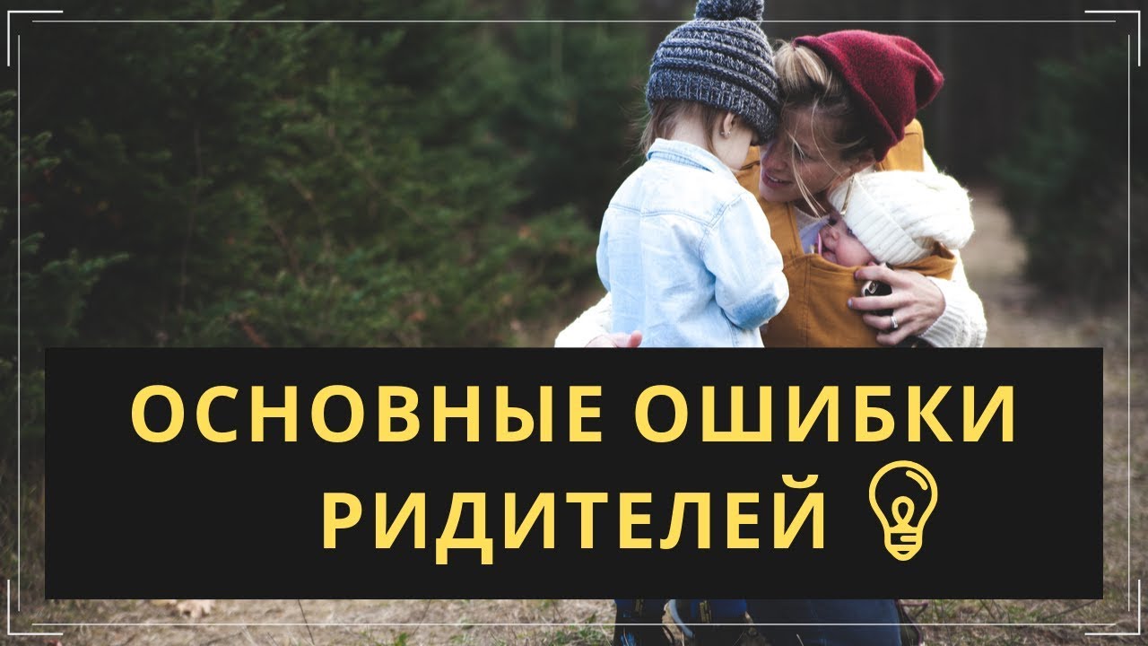 ? 9 ОСНОВНЫХ ОШИБОК ВОСПИТАНИЯ ДЕТЕЙ