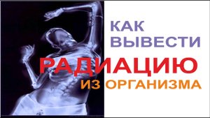 КАК ВЫВЕСТИ РАДИАЦИЮ ИЗ ОРГАНИЗМА