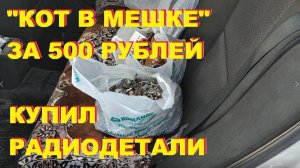 Купил радиодетали. "Кот в мешке" за 500 рублей.