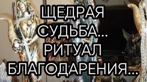 ЩЕДРАЯ СУДЬБА..РИТУАЛ БЛАГОДАРЕНИЯ..ДЛЯ ВСЕХ...