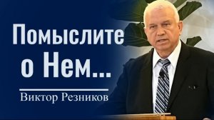 Помыслите о Нем... - Виктор Резников │ Проповеди христианские