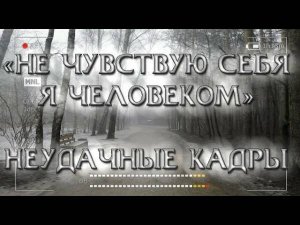 НЕУДАЧНЫЕ КАДРЫ НЕ ЧУВСТВУЮ СЕБЯ Я ЧЕЛОВЕКОМ