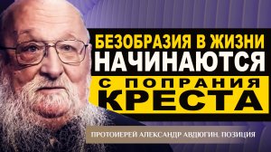 БЕЗОБРАЗИЯ В ЖИЗНИ НАЧИНАЮТСЯ С ПОПРАНИЯ КРЕСТА. ПРОТОИЕРЕЙ АЛЕКСАНДР АВДЮГИН. ПОЗИЦИЯ