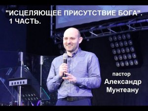 ИСЦЕЛЯЮЩЕЕ ПРИСУТСТВИЕ БОГА. 1 ЧАСТЬ. Пастор Александр Мунтеану.  Курск.