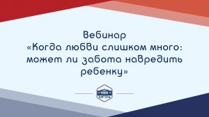 Вебинар Академии родительства «Когда любви слишком много может ли забота навредить ребенку»