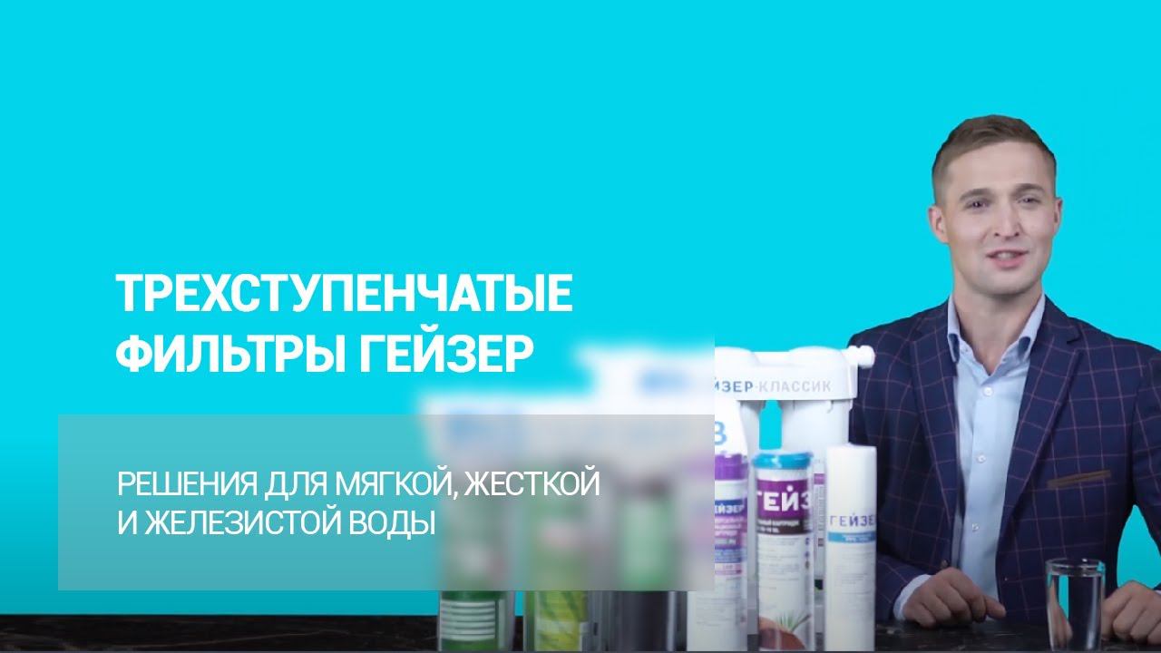 Трехступенчатые фильтры ГЕЙЗЕР – решения для мягкой, жесткой и железистой воды