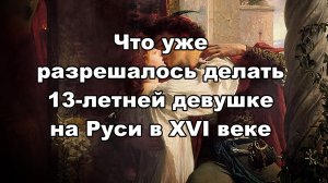 Что уже разрешалось делать 13-летней девушке на Руси в XVI веке