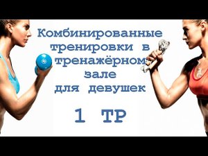 Комбинированные тренировки в тренажёрном зале для девушек (1 тр)