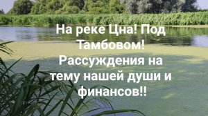 На реке Цна! Под Тамбовом! Рассуждения на тему нашей души и финансов!!