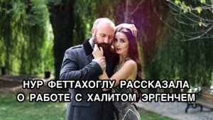 НУР ФЕТТАХОГЛУ РАССКАЗАЛА О РАБОТЕ С ХАЛИТОМ ЭРГЕНЧЕМ. Nur Fettahoğlu. Халит Эргенч. Halit Ergenç.