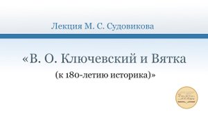 Лекция М. С. Судовикова «В.О. Ключевский и Вятка (к 180-летию историка)»