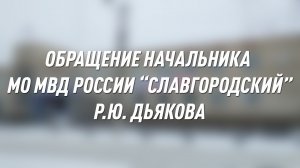 ОБРАЩЕНИЕ НАЧАЛЬНИКА МО МВД РОССИИ “СЛАВГОРОДСКИЙ” Р.Ю. ДЬЯКОВА