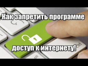 Как запретить программе или всем программам доступ к интернету?