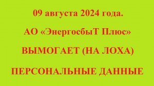 09 августа 2024 года.
АО «ЭнергосбыТ Плюс»
ВЫМОГАЕТ (НА ЛОХА)
ПЕРСОНАЛЬНЫЕ ДАННЫЕ