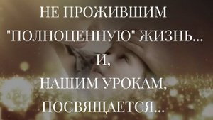 НЕ ПРОЖИВШИМ "ПОЛНОЦЕННУЮ" ЖИЗНЬ... И, НАШИМ УРОКАМ, ПОСВЯЩАЕТСЯ...