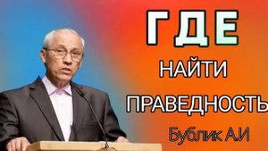 " ГДЕ НАЙТИ ПРАВЕДНОСТЬ " Бублик А.И. ПРОПОВЕДЬ МСЦ ЕХБ