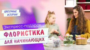 Экспресс-подарок. ФЛОРИСТИКА ДЛЯ НАЧИНАЮЩИХ