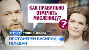 КАК ПРАВИЛЬНО ОТМЕЧАТЬ МАСЛЕНИЦУ? / ОТВЕТ СВЯЩЕННИКА