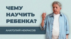 ЧЕМУ НАУЧИТЬ РЕБЕНКА? Анатолий Некрасов