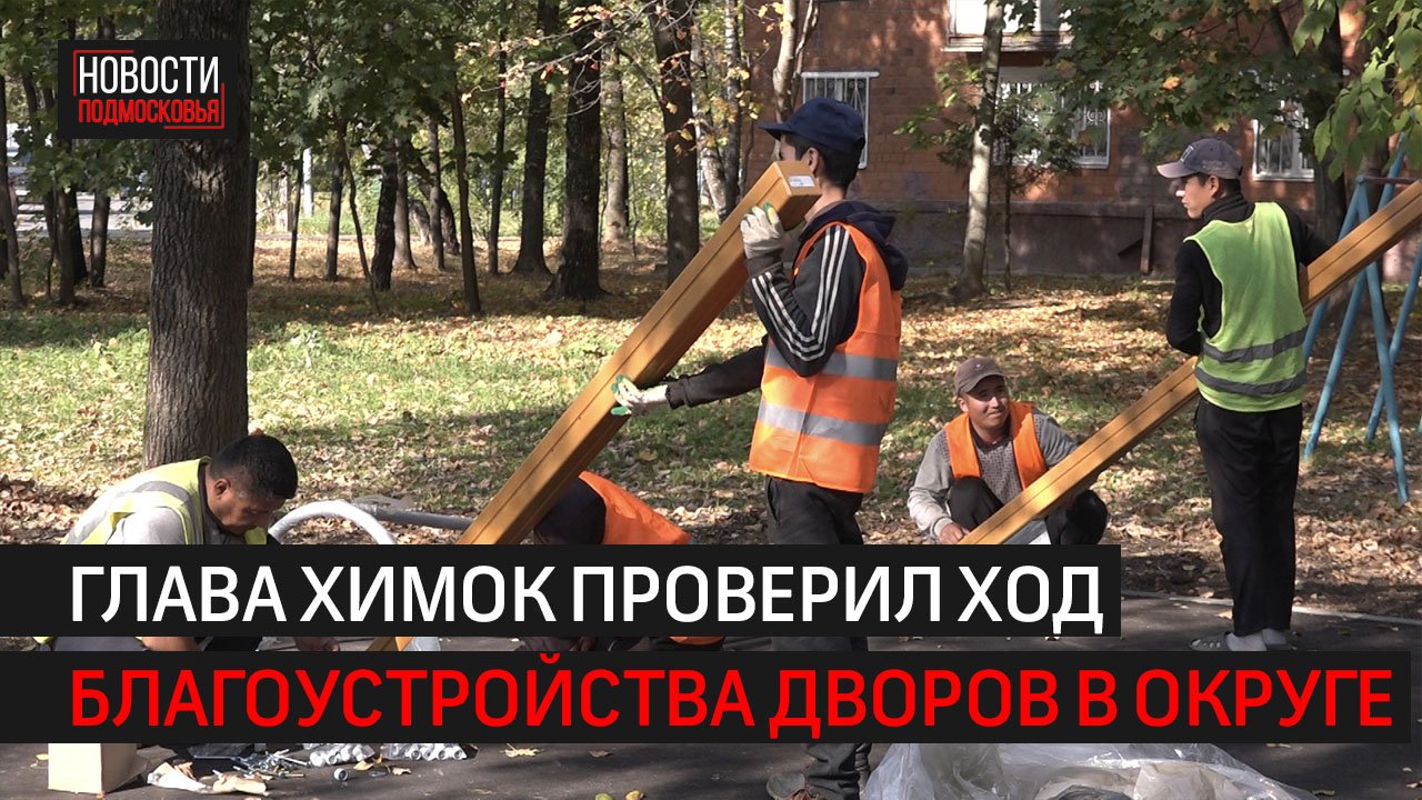 Глава Химок проверил ход благоустройства дворов в округе // 360 ХИМКИ